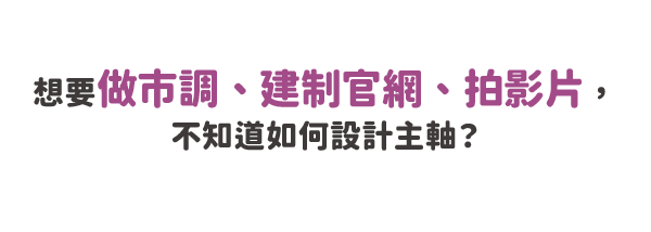 想要做市調、建制官網、拍影片，不知道如何設計主軸？